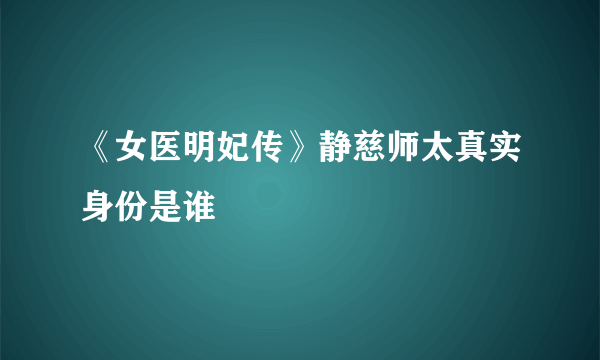 《女医明妃传》静慈师太真实身份是谁