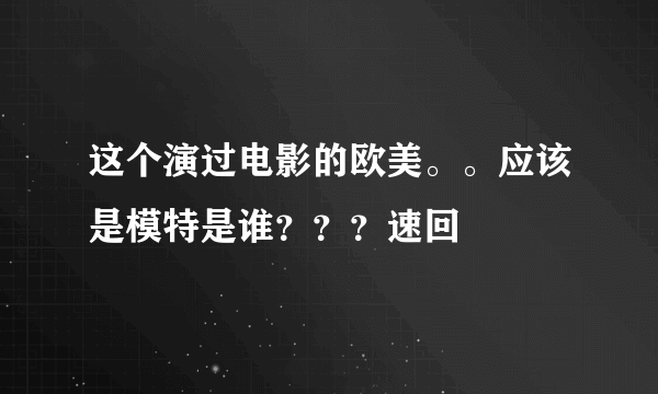 这个演过电影的欧美。。应该是模特是谁？？？速回