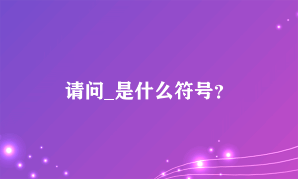 请问_是什么符号？