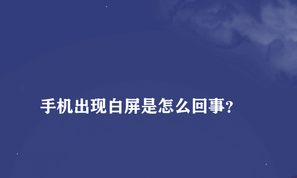 
手机出现白屏是怎么回事？

