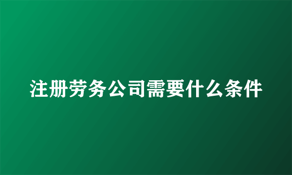 注册劳务公司需要什么条件