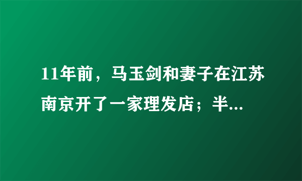 11年前，马玉剑和妻子在江苏南京开了一家理发店；半个月前，马玉剑被查出肺癌晚期，理发店被迫停业转让，