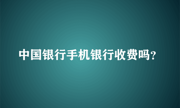 中国银行手机银行收费吗？