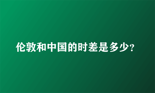 伦敦和中国的时差是多少？