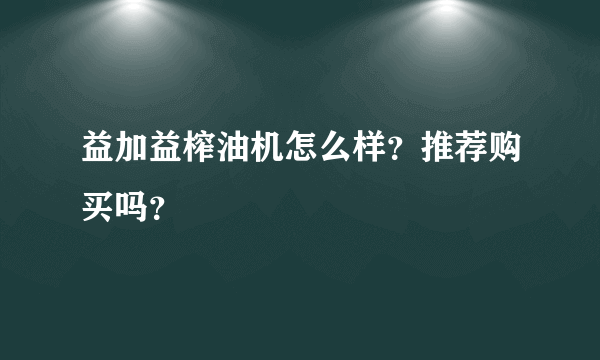 益加益榨油机怎么样？推荐购买吗？