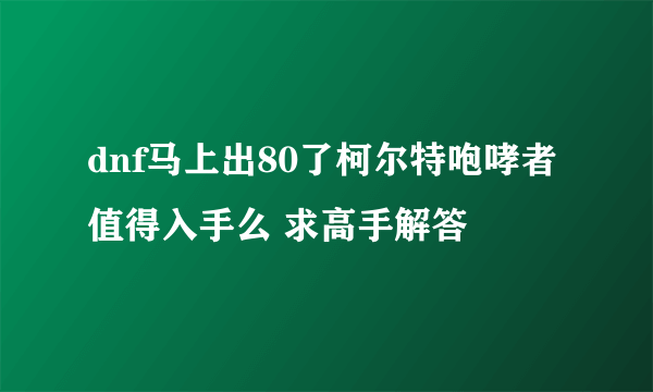 dnf马上出80了柯尔特咆哮者值得入手么 求高手解答