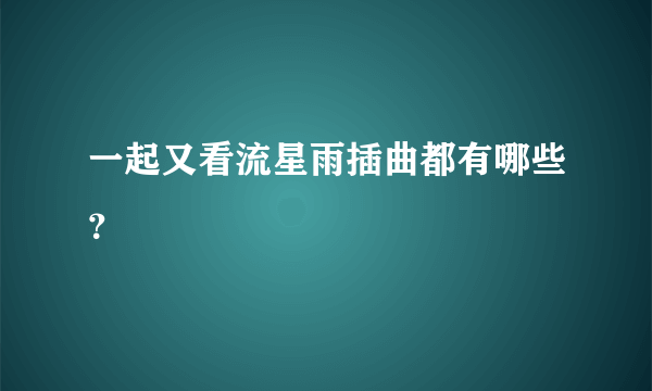 一起又看流星雨插曲都有哪些？