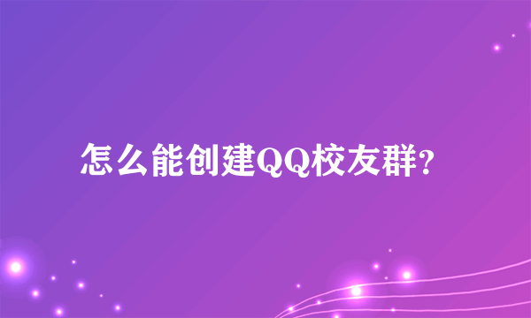 怎么能创建QQ校友群？