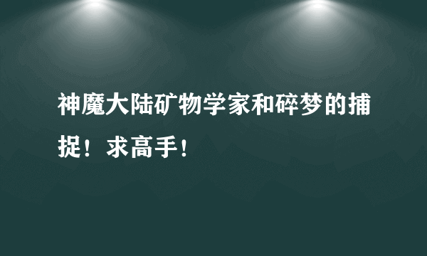 神魔大陆矿物学家和碎梦的捕捉！求高手！