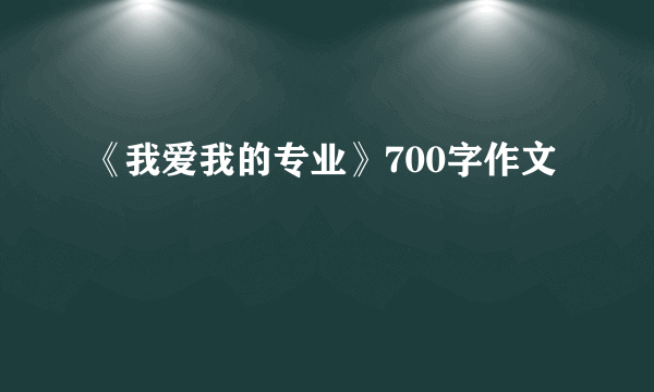 《我爱我的专业》700字作文