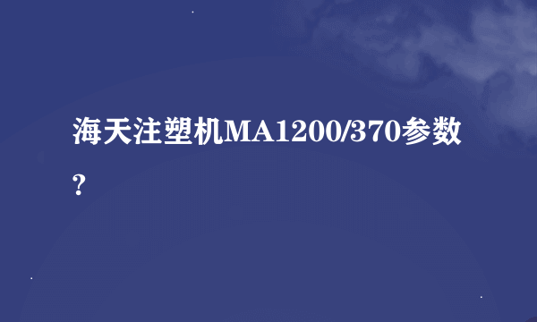 海天注塑机MA1200/370参数?