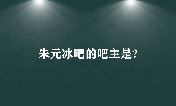 朱元冰吧的吧主是?