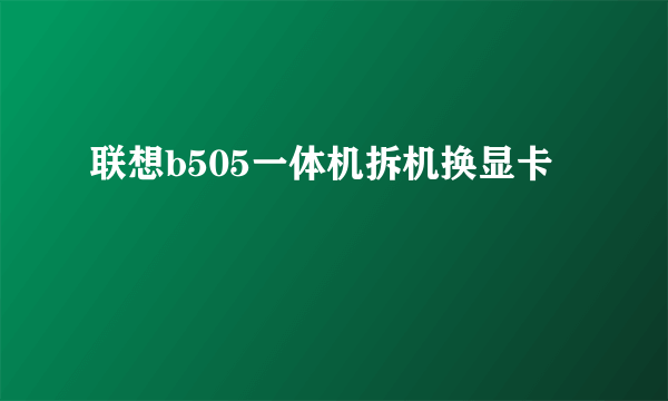 联想b505一体机拆机换显卡