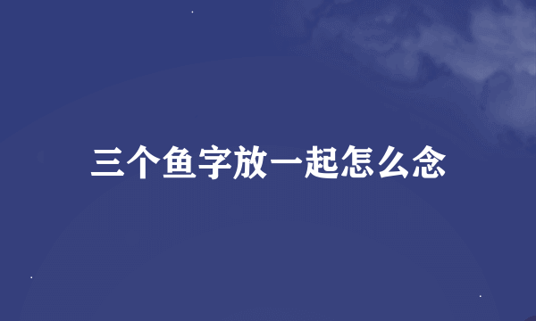 三个鱼字放一起怎么念