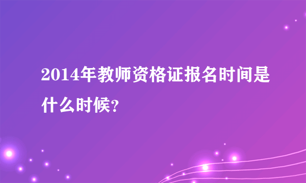 2014年教师资格证报名时间是什么时候？