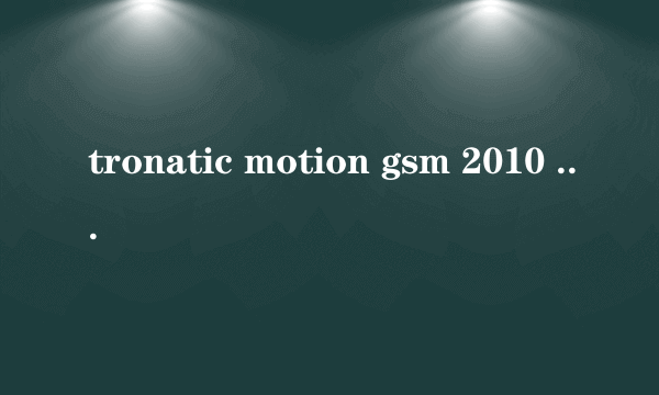 tronatic motion gsm 2010 mobile 哪儿有卖的