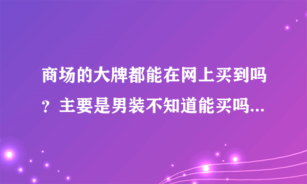 商场的大牌都能在网上买到吗？主要是男装不知道能买吗？商场的太贵。