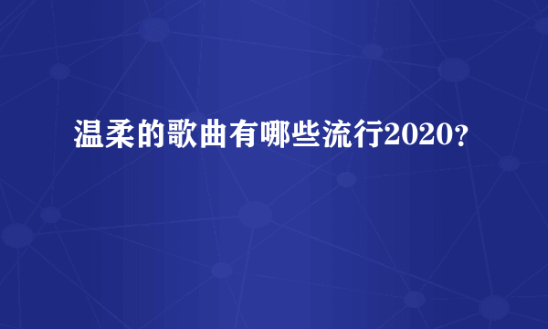 温柔的歌曲有哪些流行2020？