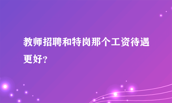 教师招聘和特岗那个工资待遇更好？