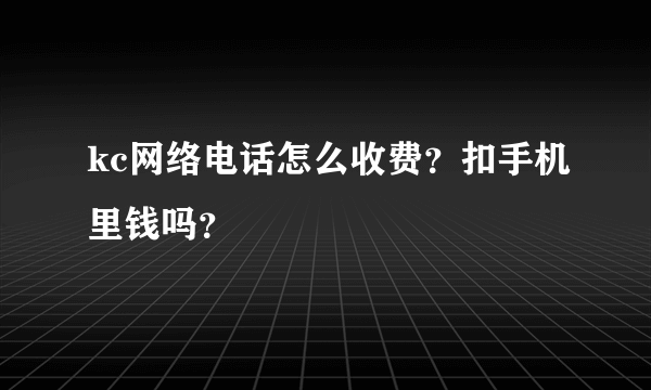 kc网络电话怎么收费？扣手机里钱吗？