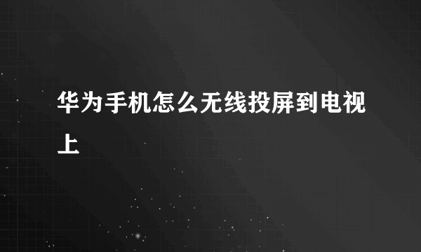 华为手机怎么无线投屏到电视上