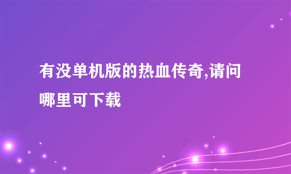 有没单机版的热血传奇,请问哪里可下载