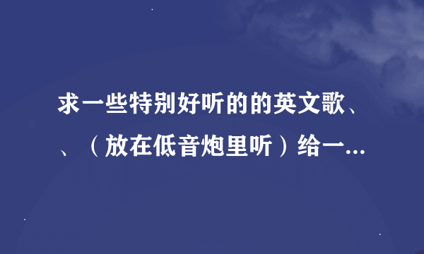 求一些特别好听的的英文歌、、（放在低音炮里听）给一些high点的歌