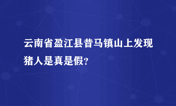 云南省盈江县昔马镇山上发现猪人是真是假？