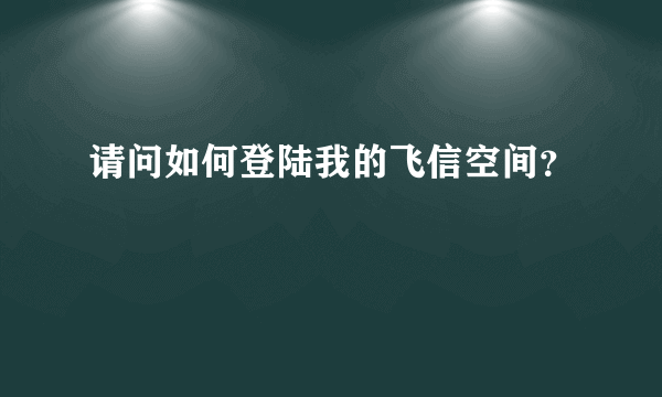 请问如何登陆我的飞信空间？