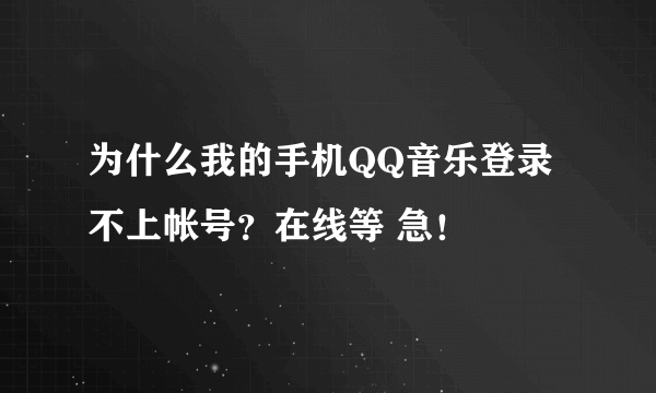 为什么我的手机QQ音乐登录不上帐号？在线等 急！