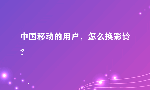 中国移动的用户，怎么换彩铃？