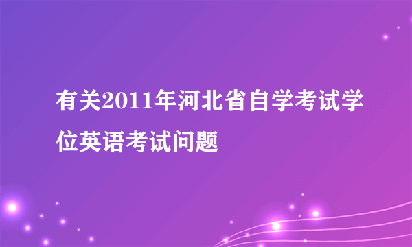 有关2011年河北省自学考试学位英语考试问题