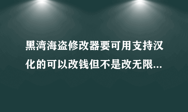 黑湾海盗修改器要可用支持汉化的可以改钱但不是改无限，要1.02那个