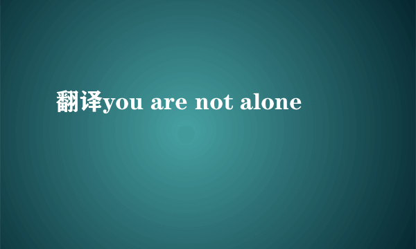 翻译you are not alone