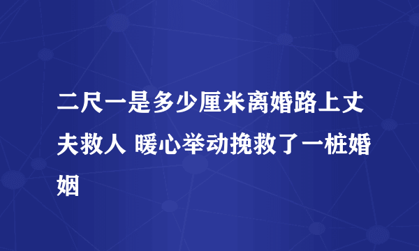 二尺一是多少厘米离婚路上丈夫救人 暖心举动挽救了一桩婚姻