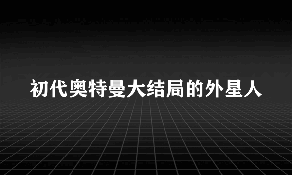 初代奥特曼大结局的外星人