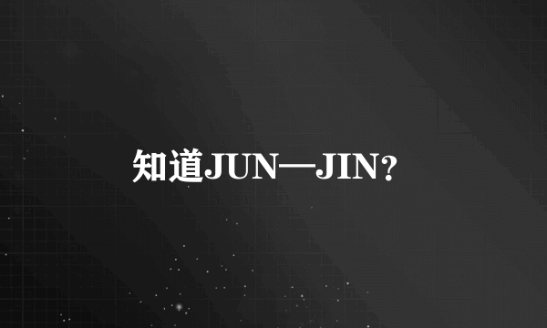 知道JUN—JIN？