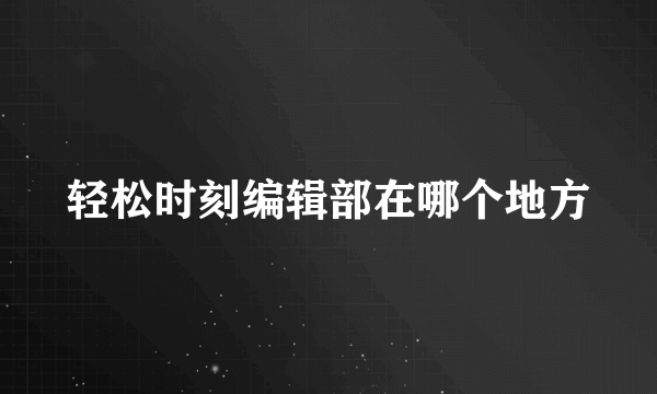 轻松时刻编辑部在哪个地方