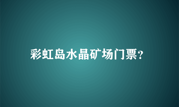 彩虹岛水晶矿场门票？