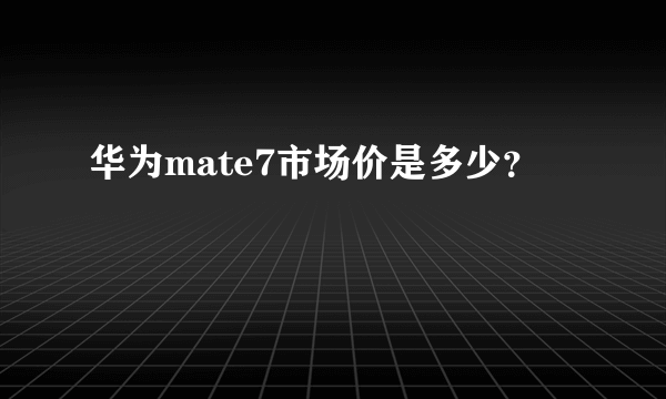 华为mate7市场价是多少？