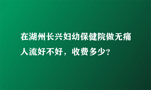 在湖州长兴妇幼保健院做无痛人流好不好，收费多少？