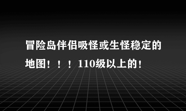 冒险岛伴侣吸怪或生怪稳定的地图！！！110级以上的！