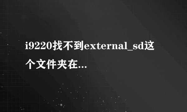 i9220找不到external_sd这个文件夹在哪啊?有插内存卡的