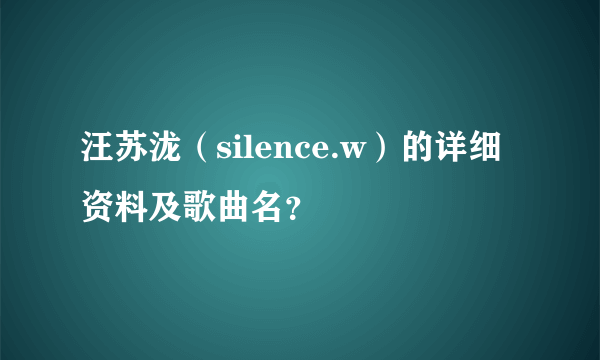 汪苏泷（silence.w）的详细资料及歌曲名？