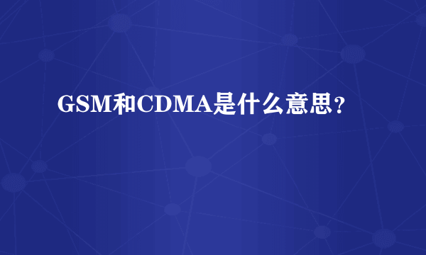 GSM和CDMA是什么意思？