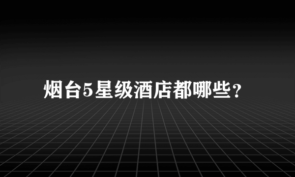 烟台5星级酒店都哪些？