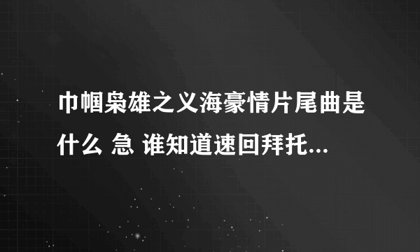 巾帼枭雄之义海豪情片尾曲是什么 急 谁知道速回拜托各位了 3Q