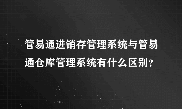 管易通进销存管理系统与管易通仓库管理系统有什么区别？