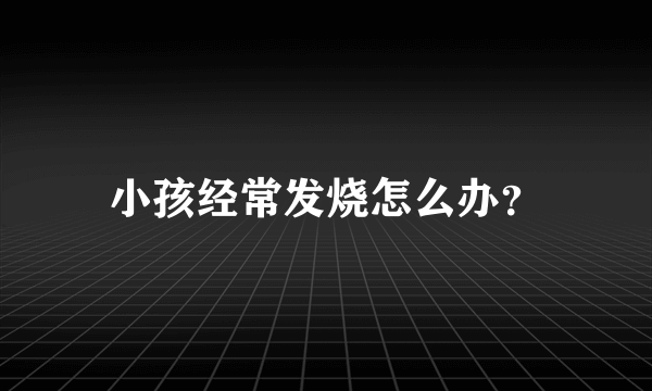 小孩经常发烧怎么办？