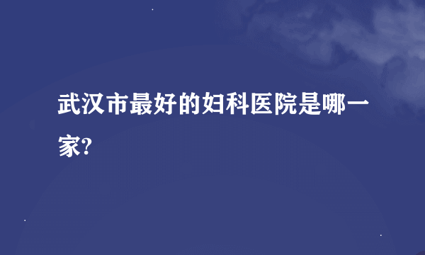 武汉市最好的妇科医院是哪一家?